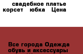 свадебное платье :корсет   юбка › Цена ­ 3 000 - Все города Одежда, обувь и аксессуары » Женская одежда и обувь   . Челябинская обл.,Чебаркуль г.
